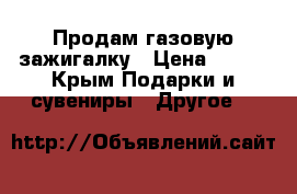 Продам газовую зажигалку › Цена ­ 200 - Крым Подарки и сувениры » Другое   